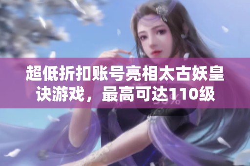 超低折扣账号亮相太古妖皇诀游戏，最高可达110级