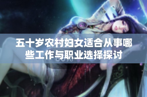 五十岁农村妇女适合从事哪些工作与职业选择探讨