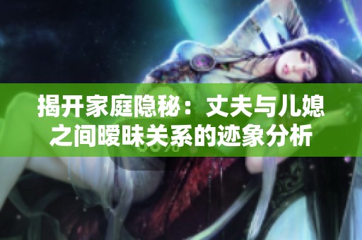 揭开家庭隐秘：丈夫与儿媳之间暧昧关系的迹象分析
