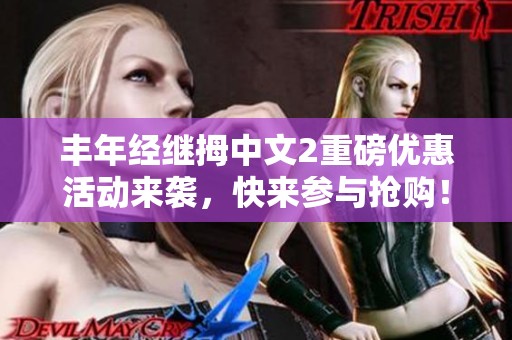 丰年经继拇中文2重磅优惠活动来袭，快来参与抢购！