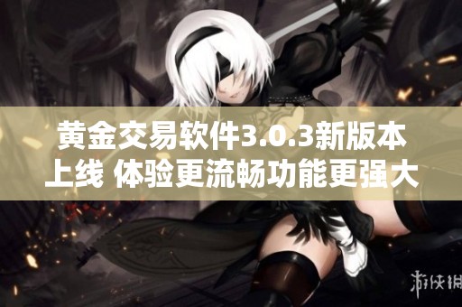 黄金交易软件3.0.3新版本上线 体验更流畅功能更强大