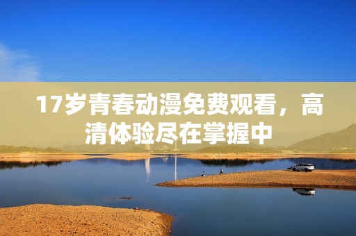 17岁青春动漫免费观看，高清体验尽在掌握中