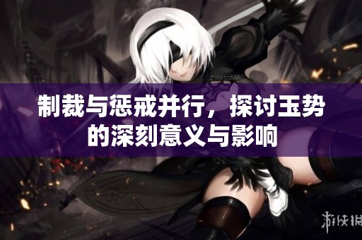制裁与惩戒并行，探讨玉势的深刻意义与影响