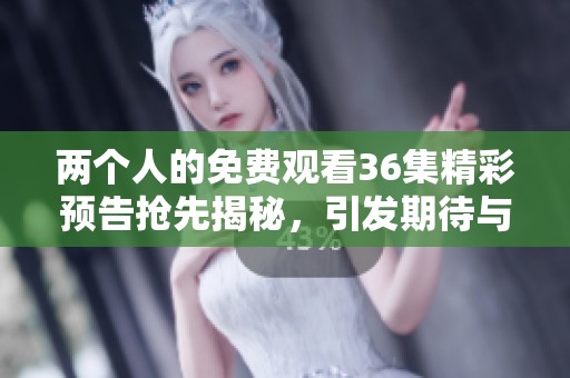 两个人的免费观看36集精彩预告抢先揭秘，引发期待与关注
