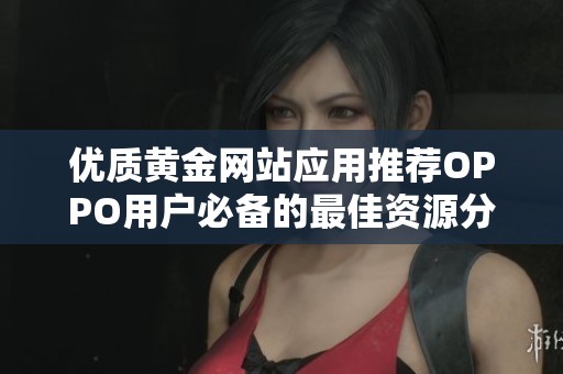 优质黄金网站应用推荐OPPO用户必备的最佳资源分享