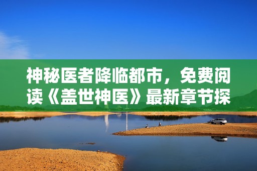 神秘医者降临都市，免费阅读《盖世神医》最新章节探索奇幻人生