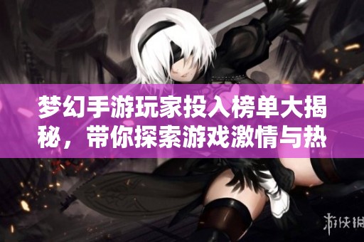 梦幻手游玩家投入榜单大揭秘，带你探索游戏激情与热度