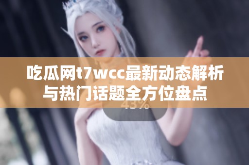 吃瓜网t7wcc最新动态解析与热门话题全方位盘点
