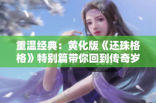 重温经典：黄化版《还珠格格》特别篇带你回到传奇岁月