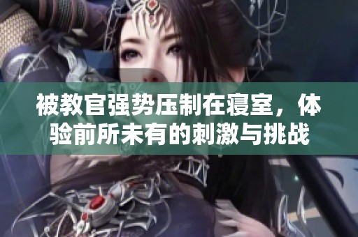 被教官强势压制在寝室，体验前所未有的刺激与挑战