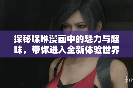 探秘嘿咻漫画中的魅力与趣味，带你进入全新体验世界