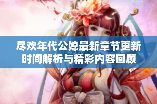 尽欢年代公媳最新章节更新时间解析与精彩内容回顾