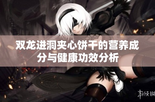 双龙进洞夹心饼干的营养成分与健康功效分析