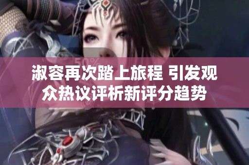 淑容再次踏上旅程 引发观众热议评析新评分趋势