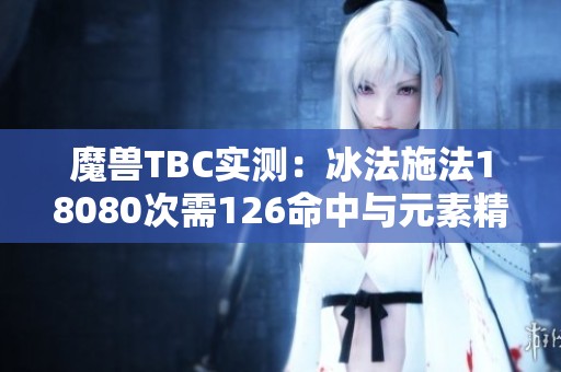 魔兽TBC实测：冰法施法18080次需126命中与元素精准效果分析