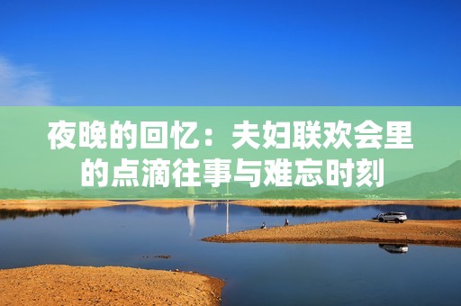 夜晚的回忆：夫妇联欢会里的点滴往事与难忘时刻