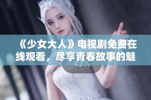《少女大人》电视剧免费在线观看，尽享青春故事的魅力与感动