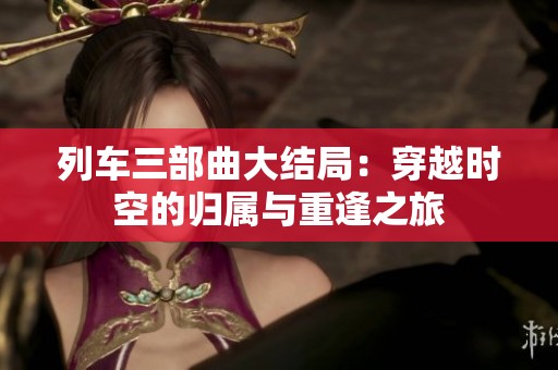 列车三部曲大结局：穿越时空的归属与重逢之旅