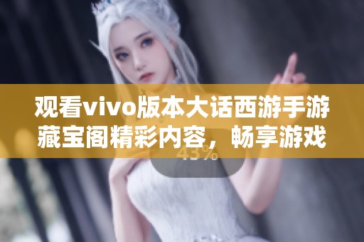 观看vivo版本大话西游手游藏宝阁精彩内容，畅享游戏乐趣与精彩攻略