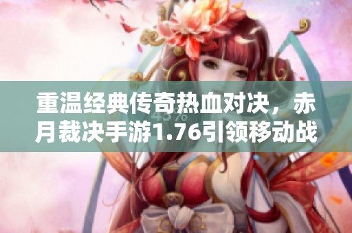 重温经典传奇热血对决，赤月裁决手游1.76引领移动战场新潮流