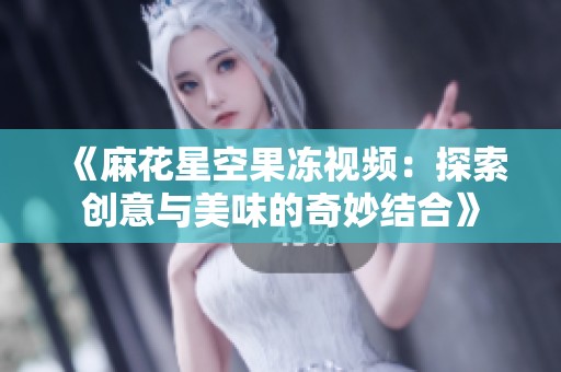 《麻花星空果冻视频：探索创意与美味的奇妙结合》