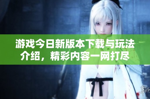 游戏今日新版本下载与玩法介绍，精彩内容一网打尽