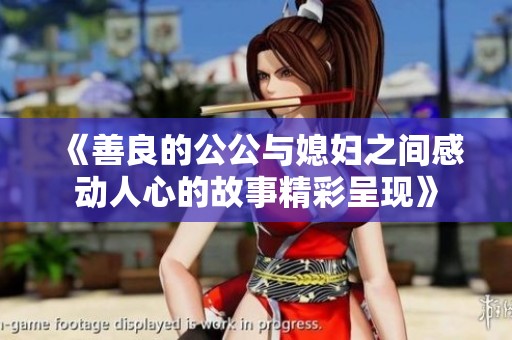 《善良的公公与媳妇之间感动人心的故事精彩呈现》