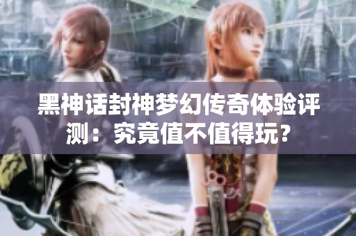 黑神话封神梦幻传奇体验评测：究竟值不值得玩？