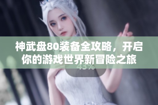 神武盘80装备全攻略，开启你的游戏世界新冒险之旅
