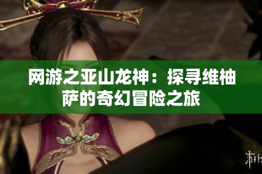 网游之亚山龙神：探寻维柚萨的奇幻冒险之旅
