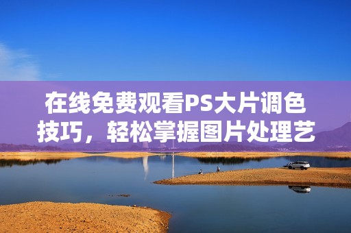 在线免费观看PS大片调色技巧，轻松掌握图片处理艺术