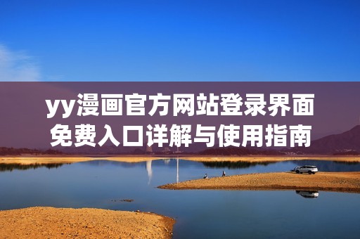 yy漫画官方网站登录界面免费入口详解与使用指南