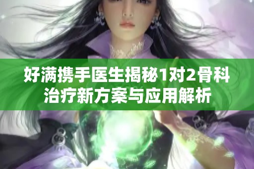 好满携手医生揭秘1对2骨科治疗新方案与应用解析