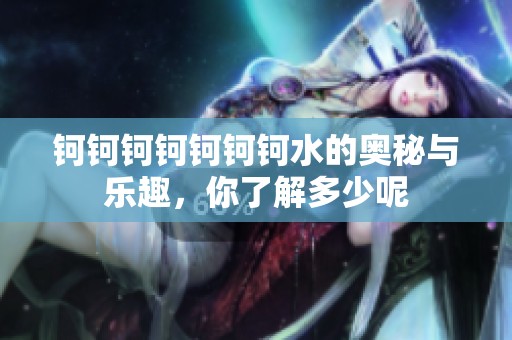 钶钶钶钶钶钶钶水的奥秘与乐趣，你了解多少呢
