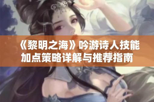 《黎明之海》吟游诗人技能加点策略详解与推荐指南