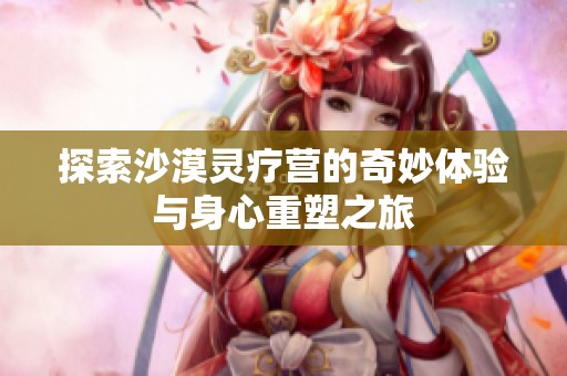 探索沙漠灵疗营的奇妙体验与身心重塑之旅