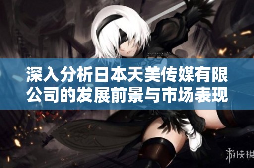 深入分析日本天美传媒有限公司的发展前景与市场表现