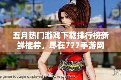五月热门游戏下载排行榜新鲜推荐，尽在777手游网