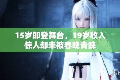 15岁即登舞台，19岁收入惊人却未被春晚青睐