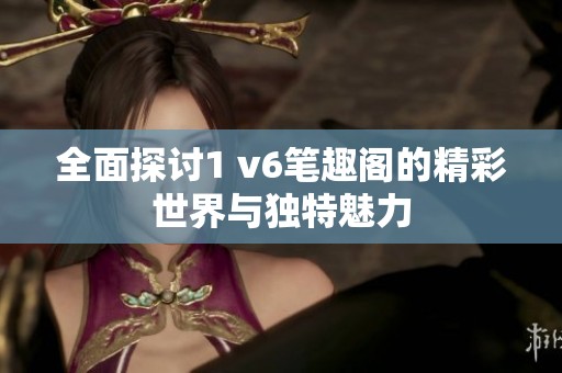 全面探讨1 v6笔趣阁的精彩世界与独特魅力
