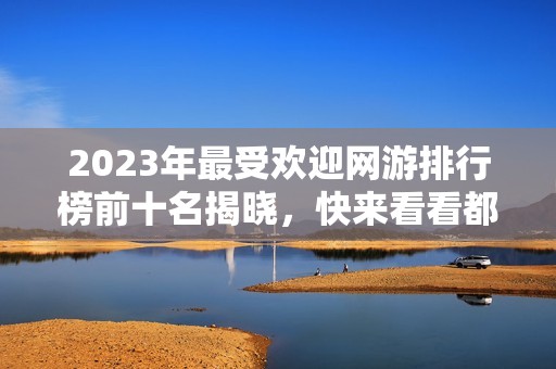 2023年最受欢迎网游排行榜前十名揭晓，快来看看都是哪些游戏