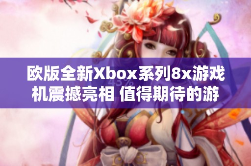 欧版全新Xbox系列8x游戏机震撼亮相 值得期待的游戏体验