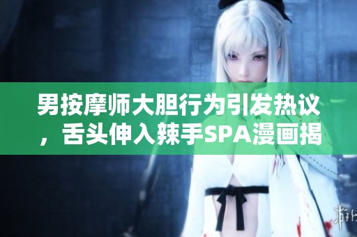 男按摩师大胆行为引发热议，舌头伸入辣手SPA漫画揭秘