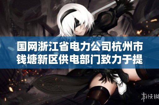 国网浙江省电力公司杭州市钱塘新区供电部门致力于提升区域电力服务质量和效率