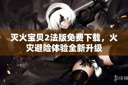 灭火宝贝2法版免费下载，火灾避险体验全新升级