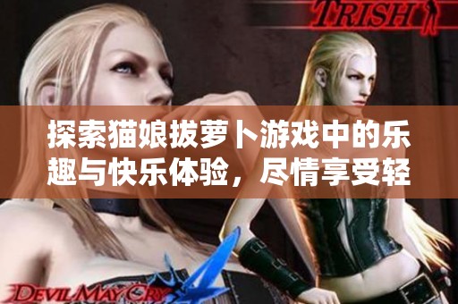 探索猫娘拔萝卜游戏中的乐趣与快乐体验，尽情享受轻松休闲的游戏时光