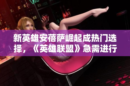 新英雄安蓓萨崛起成热门选择，《英雄联盟》急需进行平衡调整
