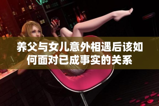 养父与女儿意外相遇后该如何面对已成事实的关系