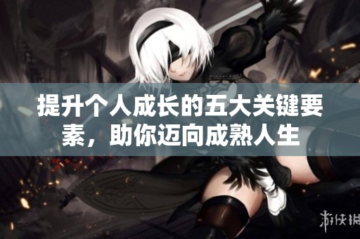 提升个人成长的五大关键要素，助你迈向成熟人生
