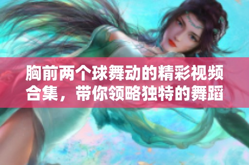 胸前两个球舞动的精彩视频合集，带你领略独特的舞蹈魅力与风采